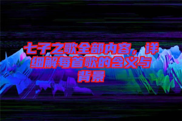 七子之歌全部?jī)?nèi)容，詳細(xì)解每首歌的含義與背景