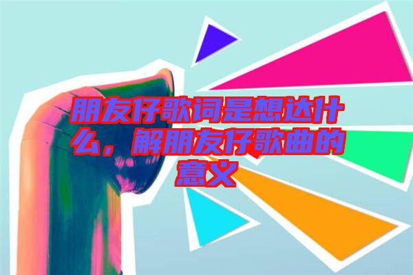 朋友仔歌詞是想達什么，解朋友仔歌曲的意義