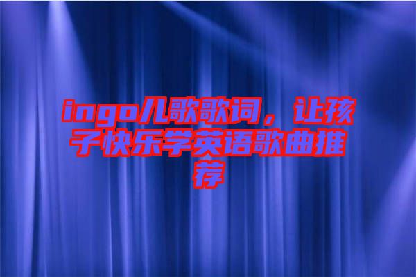 ingo兒歌歌詞，讓孩子快樂學(xué)英語歌曲推薦