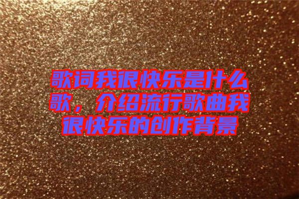 歌詞我很快樂(lè)是什么歌，介紹流行歌曲我很快樂(lè)的創(chuàng)作背景