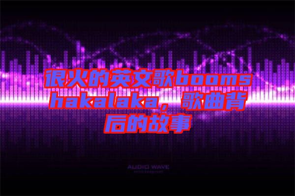 很火的英文歌boomshakalaka，歌曲背后的故事