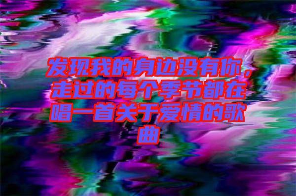發(fā)現(xiàn)我的身邊沒有你，走過的每個季節(jié)都在唱一首關(guān)于愛情的歌曲