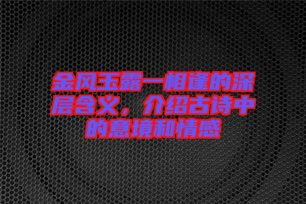 金風(fēng)玉露一相逢的深層含義，介紹古詩(shī)中的意境和情感