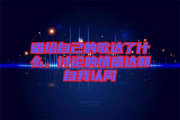 唱給自己的歌達了什么，討論的情感達和自我認同