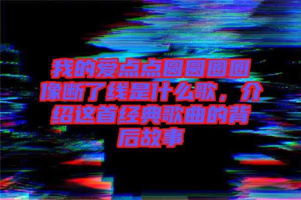 我的愛點(diǎn)點(diǎn)圓圓圈圈像斷了線是什么歌，介紹這首經(jīng)典歌曲的背后故事