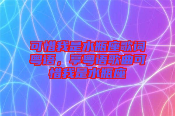 可惜我是水瓶座歌詞粵語，享粵語歌曲可惜我是水瓶座