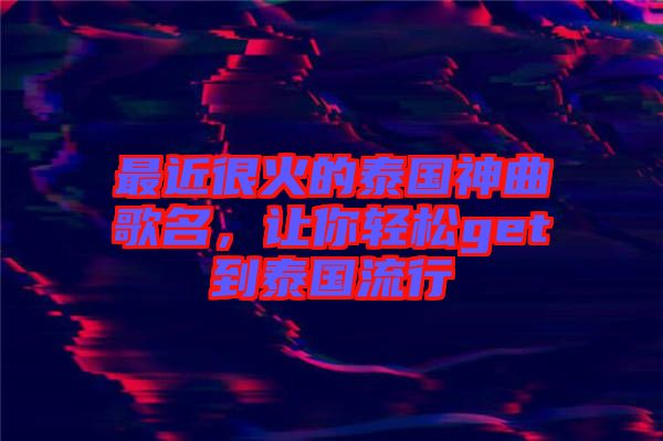 最近很火的泰國(guó)神曲歌名，讓你輕松get到泰國(guó)流行