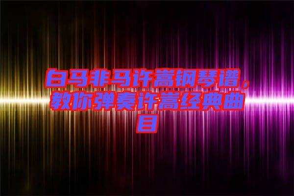 白馬非馬許嵩鋼琴譜，教你彈奏許嵩經(jīng)典曲目