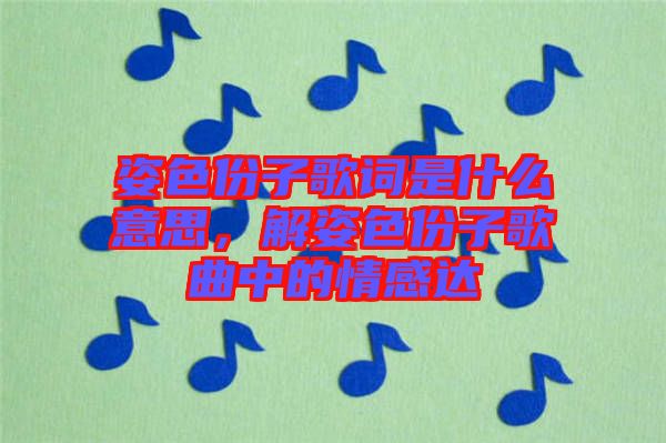 姿色份子歌詞是什么意思，解姿色份子歌曲中的情感達(dá)