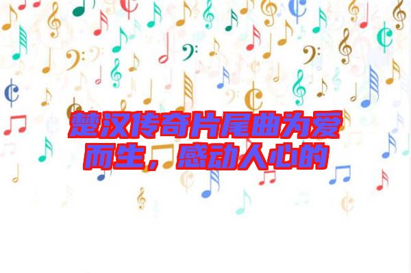 楚漢傳奇片尾曲為愛而生，感動人心的