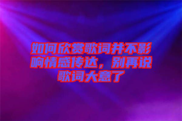 如何欣賞歌詞并不影響情感傳達(dá)，別再說(shuō)歌詞大意了