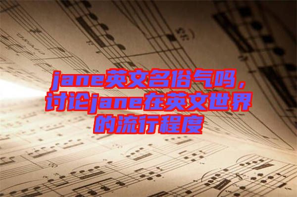 jane英文名俗氣嗎，討論jane在英文世界的流行程度