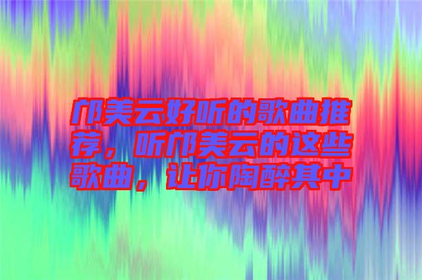 鄺美云好聽(tīng)的歌曲推薦，聽(tīng)鄺美云的這些歌曲，讓你陶醉其中