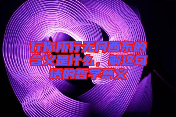 行你所行無問西東的含義是什么，解這句話的哲學(xué)意義
