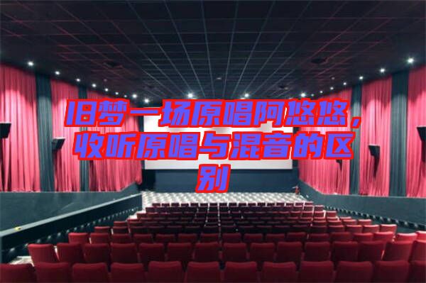 舊夢(mèng)一場(chǎng)原唱阿悠悠，收聽原唱與混音的區(qū)別