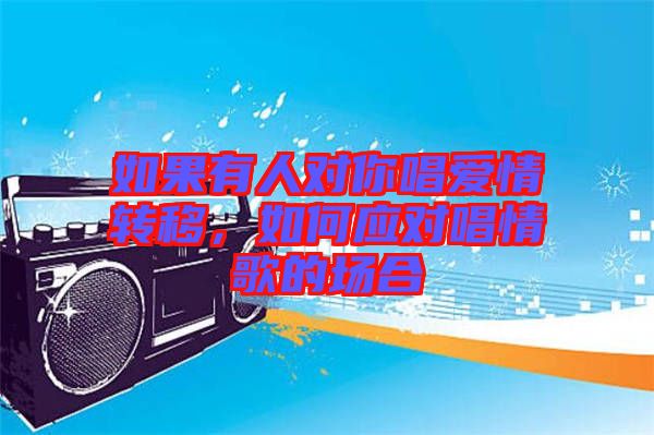 如果有人對(duì)你唱愛情轉(zhuǎn)移，如何應(yīng)對(duì)唱情歌的場(chǎng)合