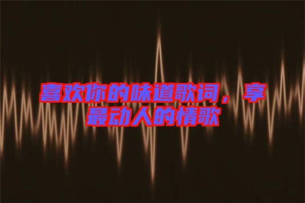 喜歡你的味道歌詞，享最動人的情歌