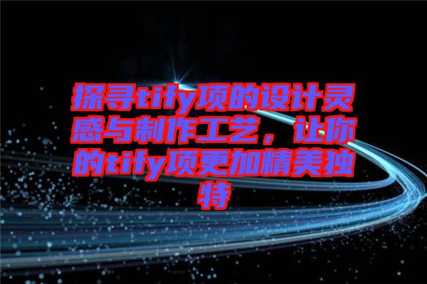 探尋tify項的設(shè)計靈感與制作工藝，讓你的tify項更加精美獨特