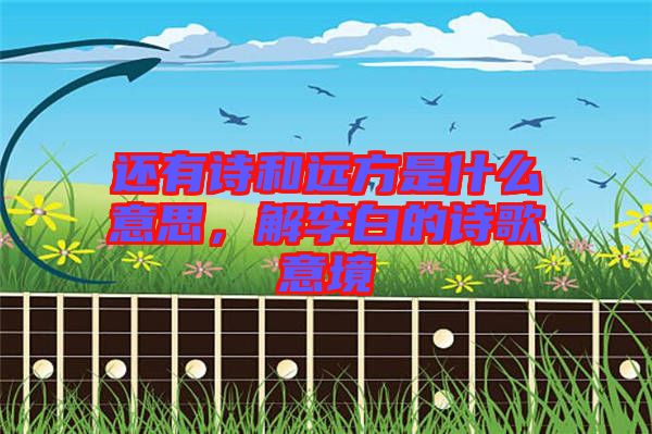 還有詩(shī)和遠(yuǎn)方是什么意思，解李白的詩(shī)歌意境