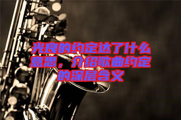 光良的約定達了什么意思，介紹歌曲約定的深層含義