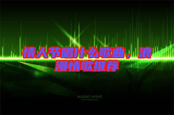 情人節(jié)唱什么歌曲，浪漫情歌推薦