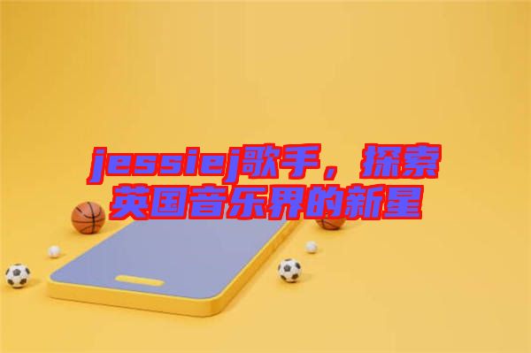 jessiej歌手，探索英國音樂界的新星