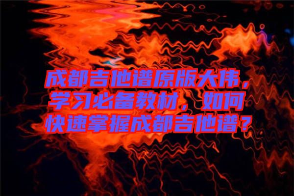 成都吉他譜原版大偉，學(xué)習(xí)必備教材，如何快速掌握成都吉他譜？