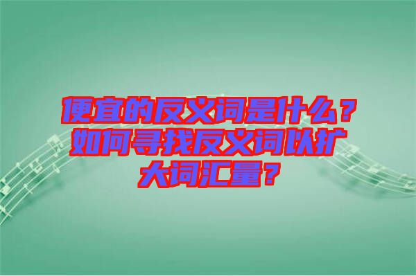 便宜的反義詞是什么？如何尋找反義詞以擴大詞匯量？