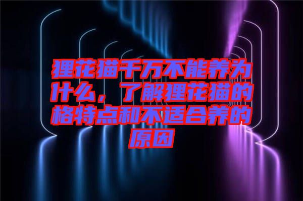 貍花貓千萬(wàn)不能養(yǎng)為什么，了解貍花貓的格特點(diǎn)和不適合養(yǎng)的原因