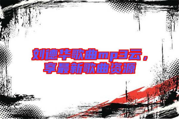劉德華歌曲mp3云，享最新歌曲資源
