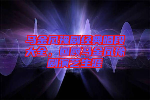馬金鳳豫劇經(jīng)典唱段大全，回顧馬金鳳豫劇演藝生涯
