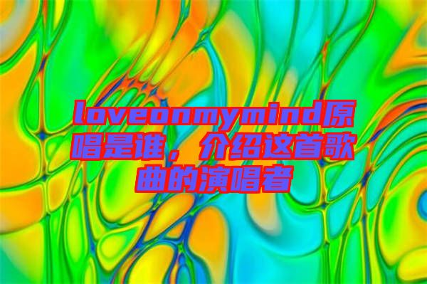 loveonmymind原唱是誰，介紹這首歌曲的演唱者