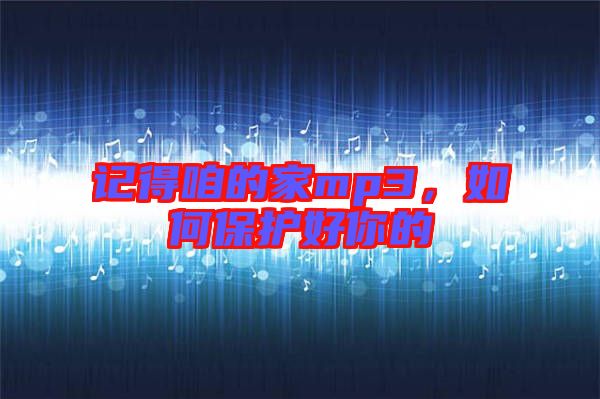 記得咱的家mp3，如何保護好你的