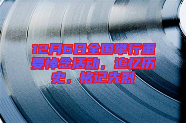 12月6日全國舉行重要悼念活動(dòng)，追憶歷史，銘記先烈