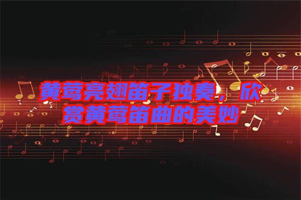 黃鶯亮翅笛子獨(dú)奏，欣賞黃鶯笛曲的美妙
