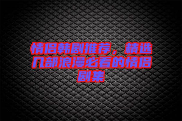 情侶韓劇推薦，精選幾部浪漫必看的情侶劇集