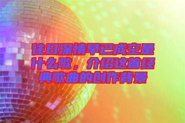 往日深情早已成空是什么歌，介紹這首經(jīng)典歌曲的創(chuàng)作背景