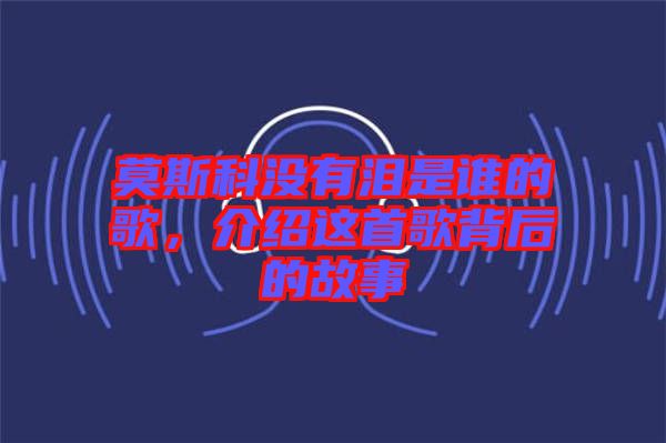 莫斯科沒有淚是誰的歌，介紹這首歌背后的故事