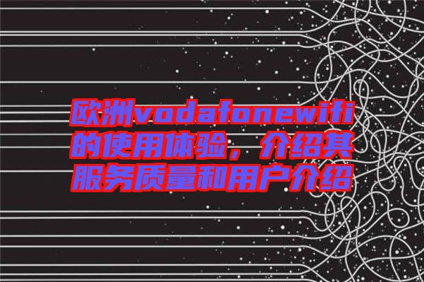 歐洲vodafonewifi的使用體驗，介紹其服務(wù)質(zhì)量和用戶介紹