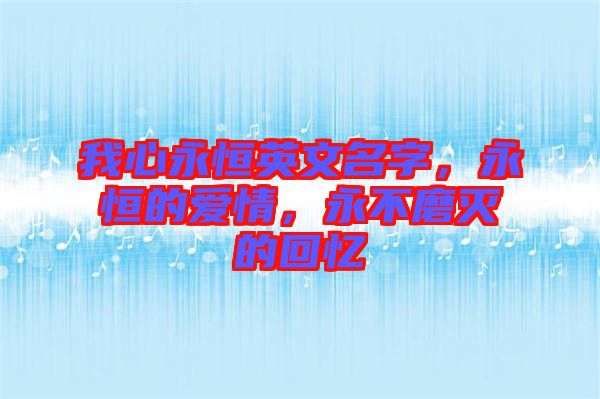 我心永恒英文名字，永恒的愛情，永不磨滅的回憶