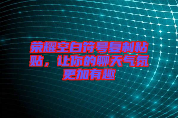 榮耀空白符號復(fù)制粘貼，讓你的聊天氣氛更加有趣