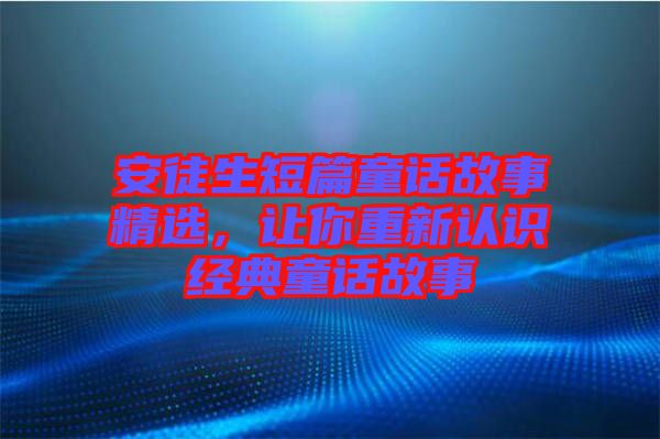 安徒生短篇童話故事精選，讓你重新認(rèn)識經(jīng)典童話故事