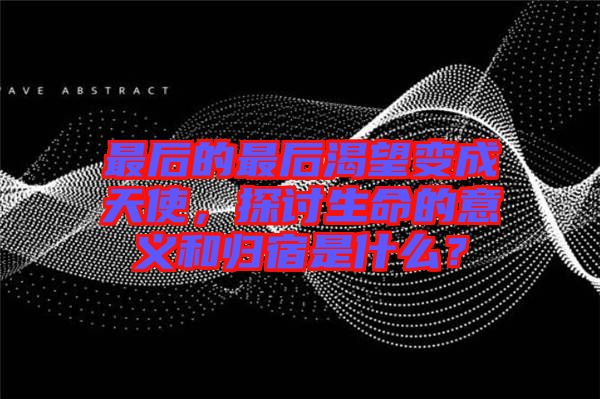 最后的最后渴望變成天使，探討生命的意義和歸宿是什么？