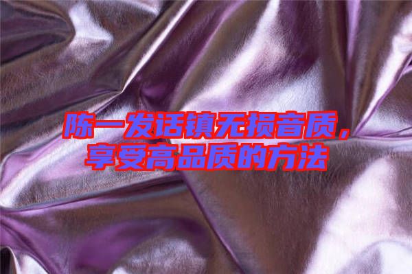 陳一發(fā)話鎮(zhèn)無(wú)損音質(zhì)，享受高品質(zhì)的方法
