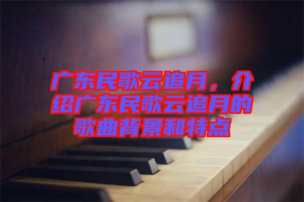 廣東民歌云追月，介紹廣東民歌云追月的歌曲背景和特點(diǎn)