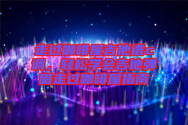 走過咖啡屋吉他譜c調，輕松學會吉他彈唱走過咖啡屋指南