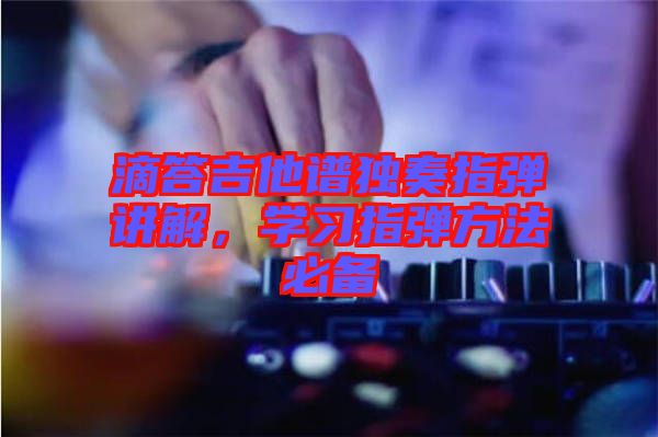 滴答吉他譜獨奏指彈講解，學(xué)習(xí)指彈方法必備
