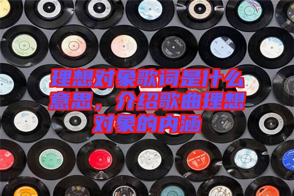 理想對象歌詞是什么意思，介紹歌曲理想對象的內(nèi)涵