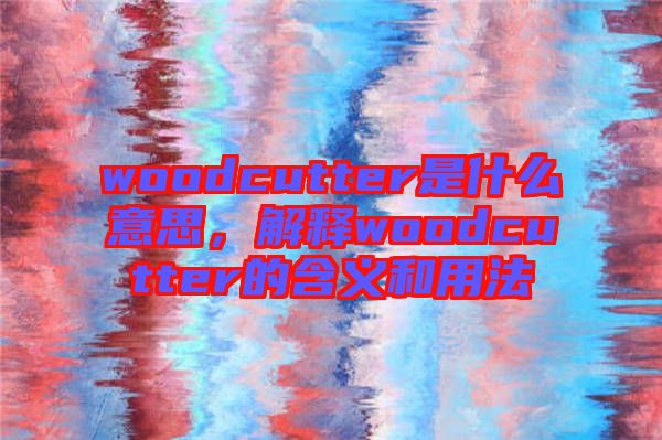 woodcutter是什么意思，解釋woodcutter的含義和用法