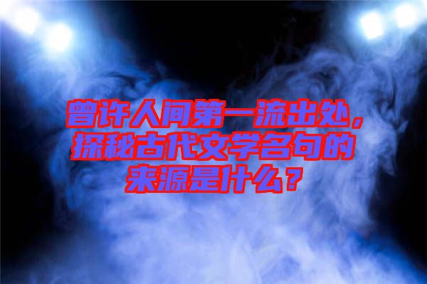 曾許人間第一流出處，探秘古代文學(xué)名句的來(lái)源是什么？